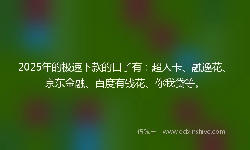 2025年的极速下款的口子有：超人卡、融逸花、京东金融、百度有钱花、你我贷等。