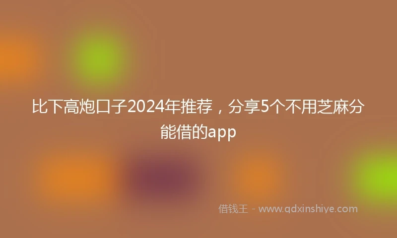 比下高炮口子2024年推荐，分享5个不用芝麻分能借的app