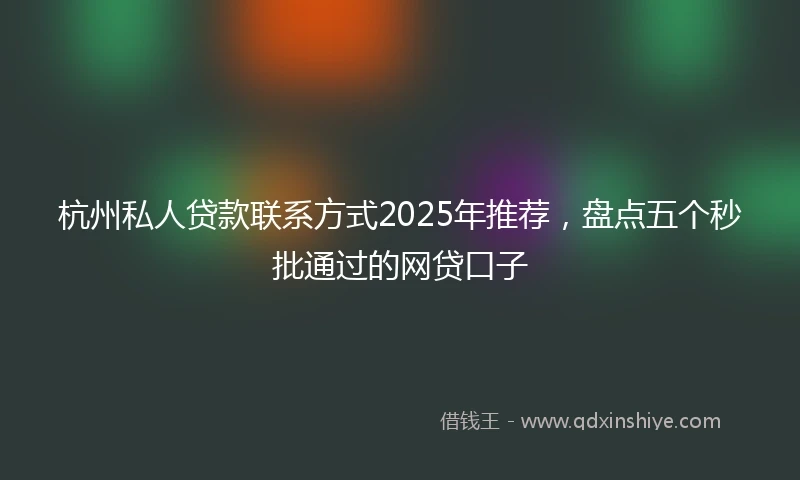 杭州私人贷款联系方式2025年推荐，盘点五个秒批通过的网贷口子