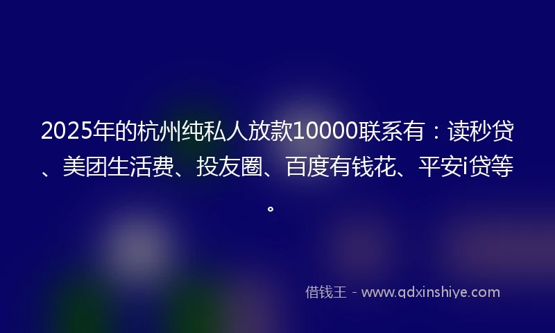 2025年的杭州纯私人放款10000联系有：读秒贷、美团生活费、投友圈、百度有钱花、平安i贷等。