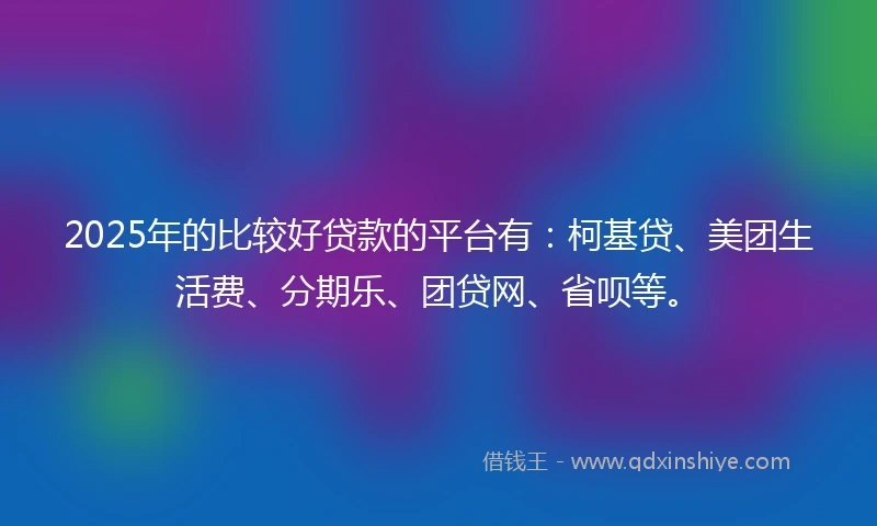 2025年的比较好贷款的平台有：柯基贷、美团生活费、分期乐、团贷网、省呗等。