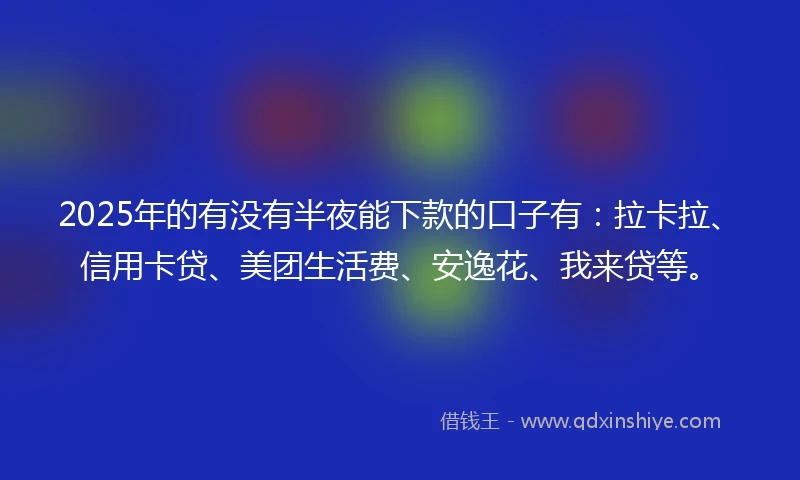 2025年的有没有半夜能下款的口子有：拉卡拉、信用卡贷、美团生活费、安逸花、我来贷等。