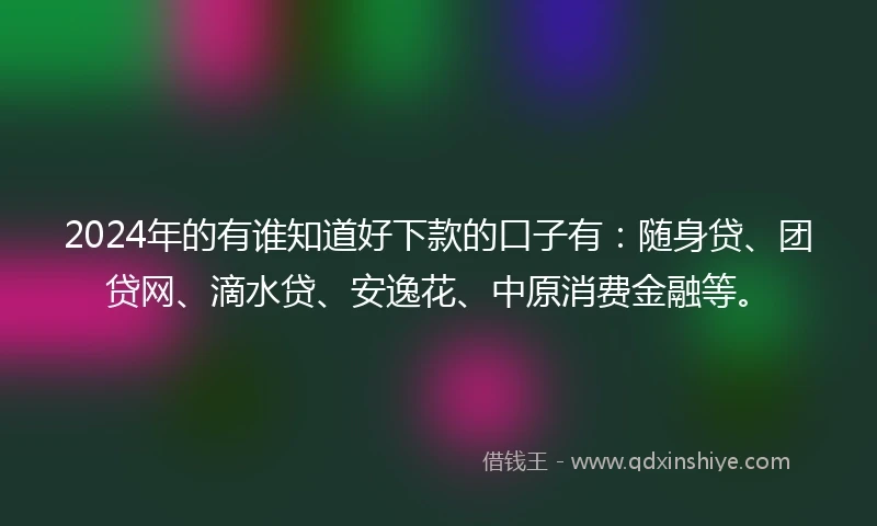 2024年的有谁知道好下款的口子有：随身贷、团贷网、滴水贷、安逸花、中原消费金融等。