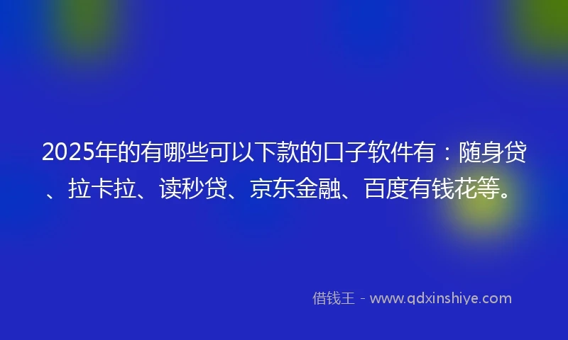 2025年的有哪些可以下款的口子软件有：随身贷、拉卡拉、读秒贷、京东金融、百度有钱花等。