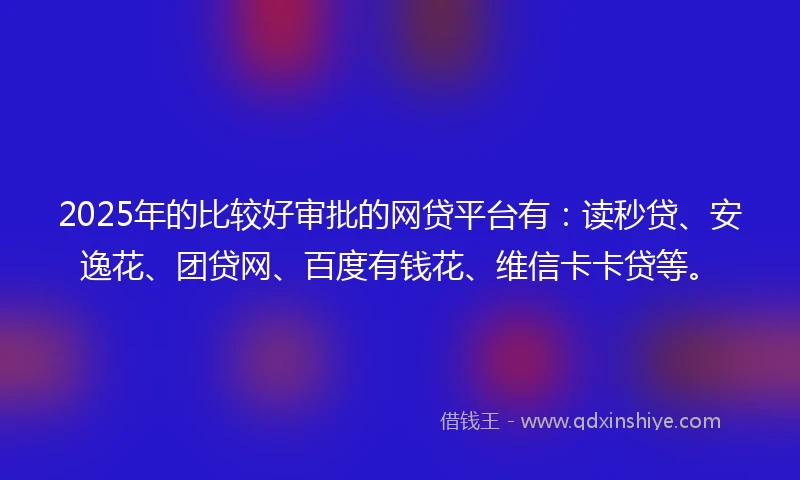 2025年的比较好审批的网贷平台有：读秒贷、安逸花、团贷网、百度有钱花、维信卡卡贷等。