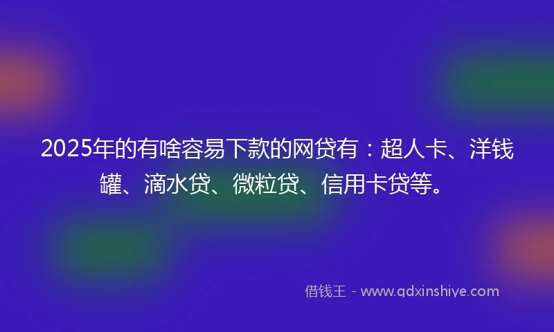 2025年的有啥容易下款的网贷有：超人卡、洋钱罐、滴水贷、微粒贷、信用卡贷等。