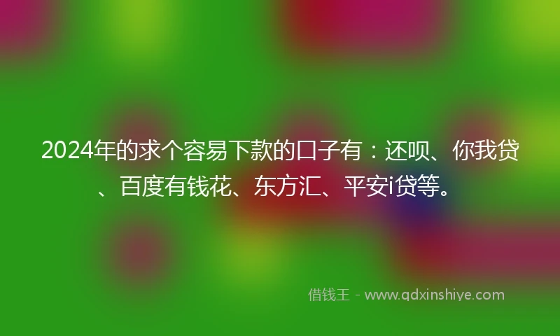 2024年的求个容易下款的口子有：还呗、你我贷、百度有钱花、东方汇、平安i贷等。