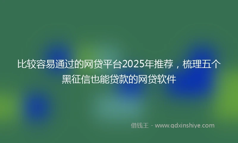 比较容易通过的网贷平台2025年推荐，梳理五个黑征信也能贷款的网贷软件