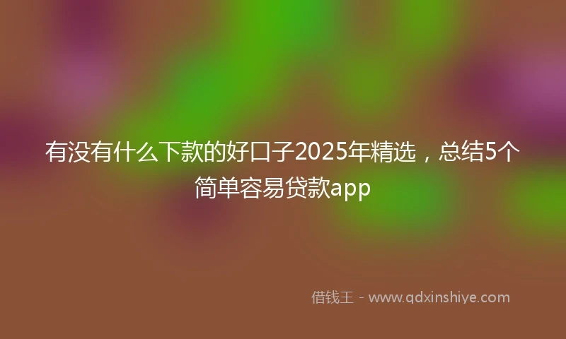 有没有什么下款的好口子2025年精选，总结5个简单容易贷款app