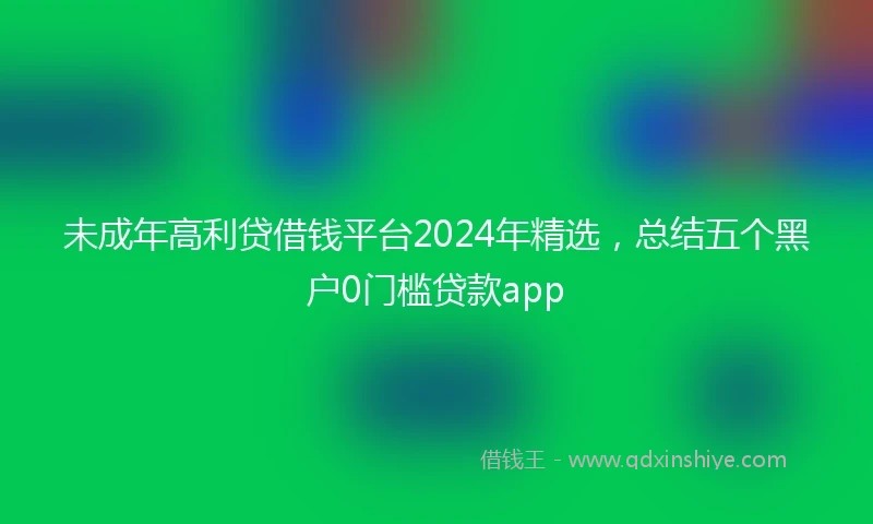 未成年高利贷借钱平台2024年精选，总结五个黑户0门槛贷款app