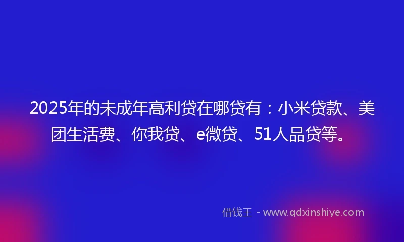 2025年的未成年高利贷在哪贷有：小米贷款、美团生活费、你我贷、e微贷、51人品贷等。