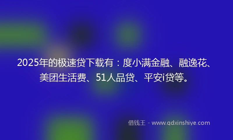 2025年的极速贷下载有：度小满金融、融逸花、美团生活费、51人品贷、平安i贷等。