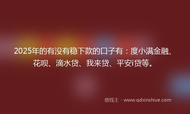2025年的有没有稳下款的口子有：度小满金融、花呗、滴水贷、我来贷、平安i贷等。