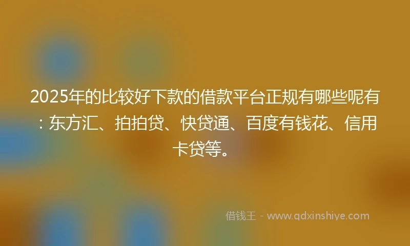 2025年的比较好下款的借款平台正规有哪些呢有：东方汇、拍拍贷、快贷通、百度有钱花、信用卡贷等。