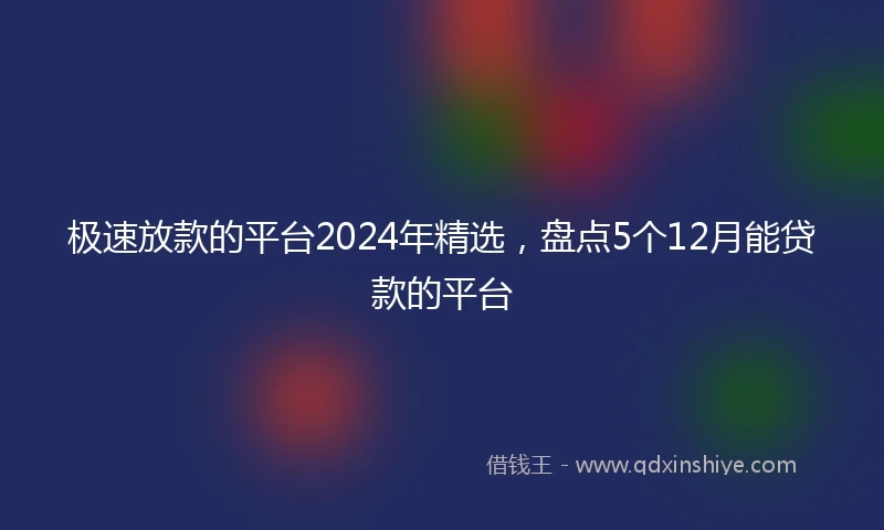 极速放款的平台2024年精选，盘点5个12月能贷款的平台