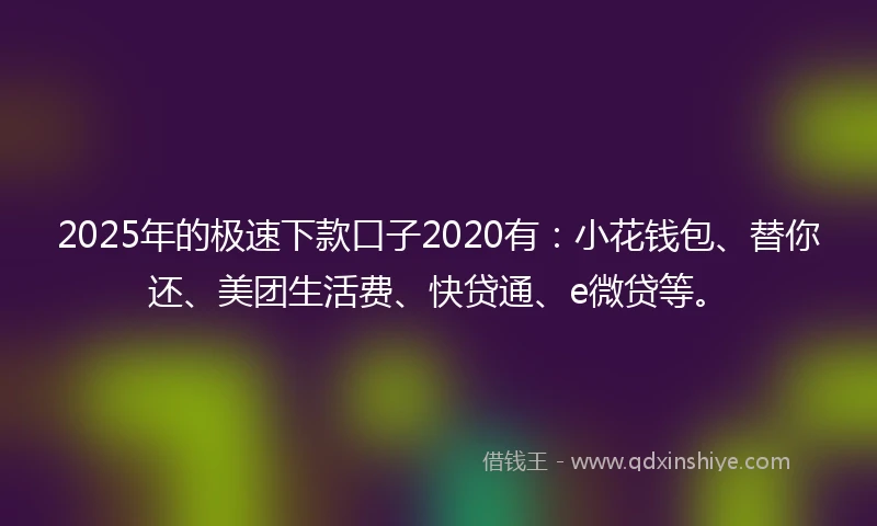 2025年的极速下款口子2020有：小花钱包、替你还、美团生活费、快贷通、e微贷等。