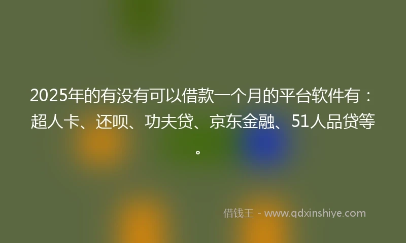 2025年的有没有可以借款一个月的平台软件有：超人卡、还呗、功夫贷、京东金融、51人品贷等。