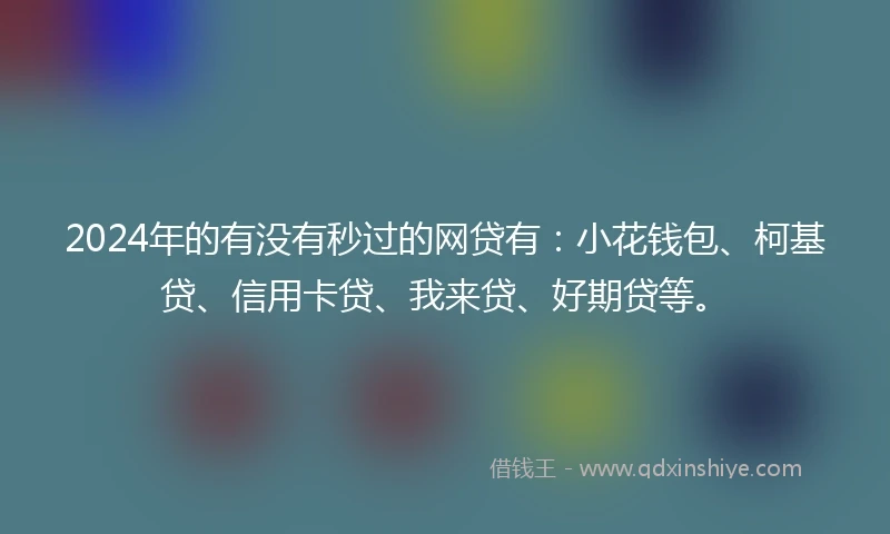 2024年的有没有秒过的网贷有：小花钱包、柯基贷、信用卡贷、我来贷、好期贷等。