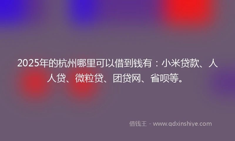 2025年的杭州哪里可以借到钱有：小米贷款、人人贷、微粒贷、团贷网、省呗等。
