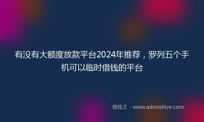 有没有大额度放款平台2024年推荐，罗列五个手机可以临时借钱的平台