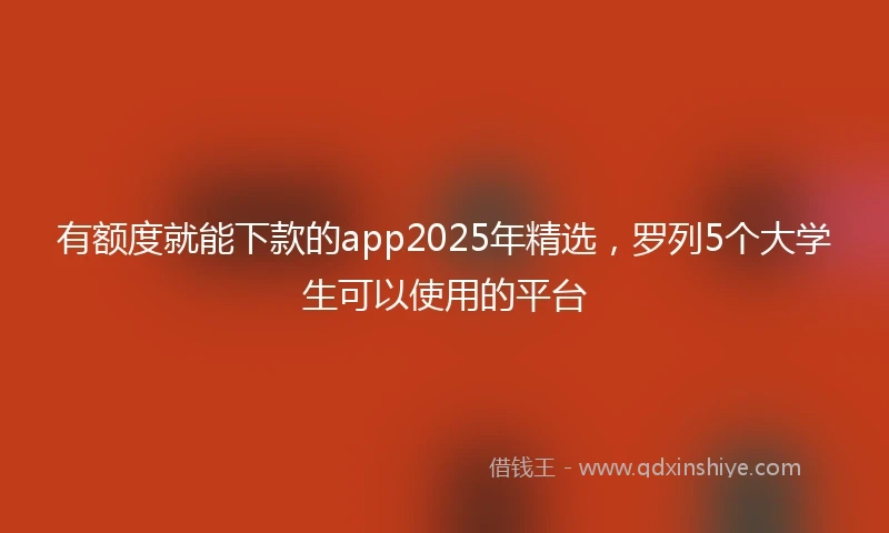 有额度就能下款的app2025年精选，罗列5个大学生可以使用的平台