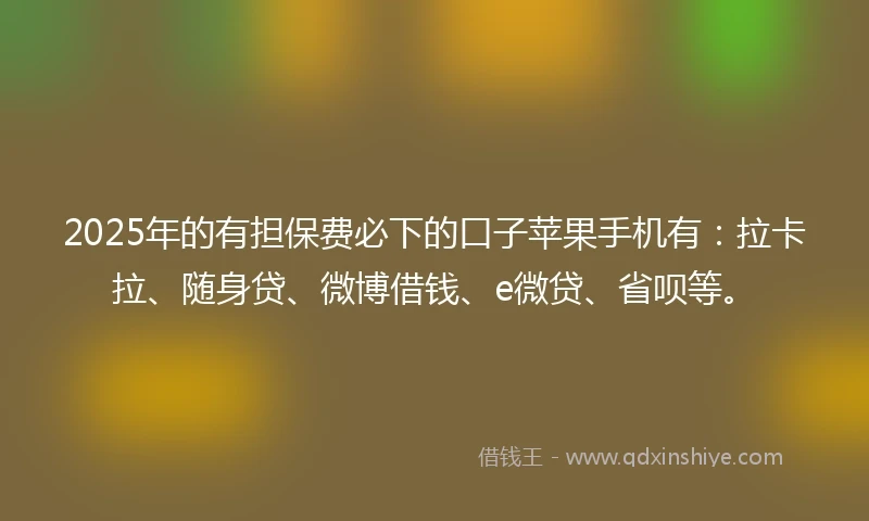 2025年的有担保费必下的口子苹果手机有：拉卡拉、随身贷、微博借钱、e微贷、省呗等。