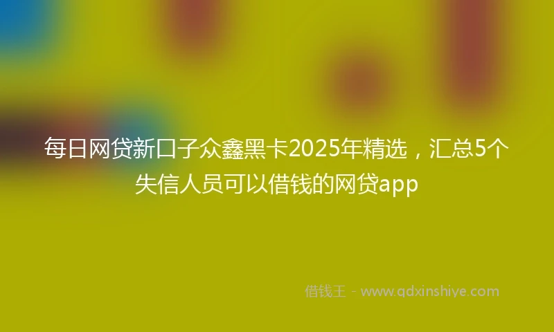 每日网贷新口子众鑫黑卡2025年精选，汇总5个失信人员可以借钱的网贷app