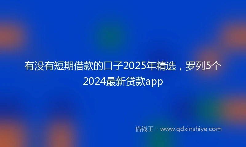 有没有短期借款的口子2025年精选，罗列5个2024最新贷款app