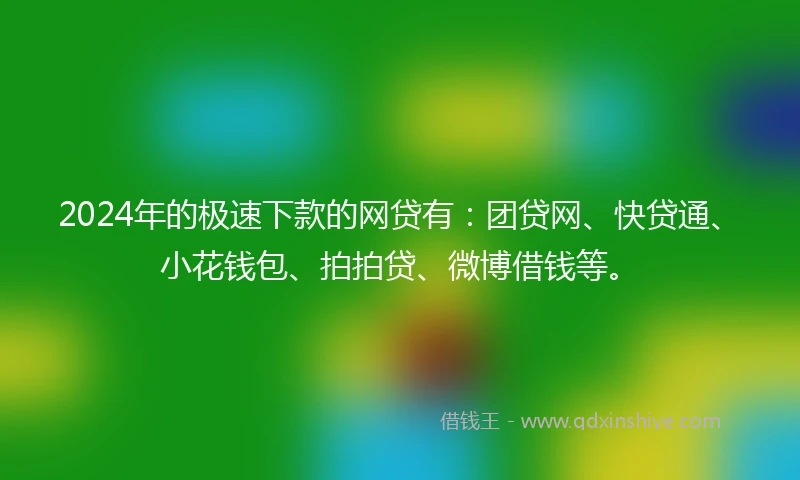 2024年的极速下款的网贷有：团贷网、快贷通、小花钱包、拍拍贷、微博借钱等。