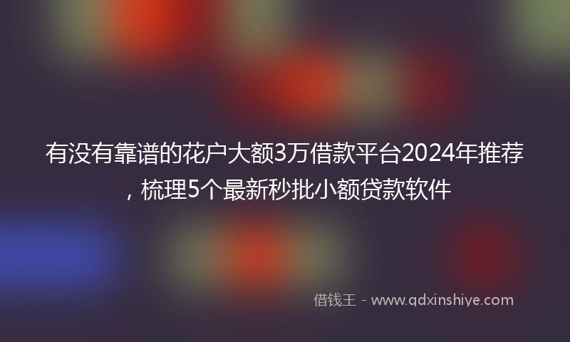 有没有靠谱的花户大额3万借款平台2024年推荐，梳理5个最新秒批小额贷款软件