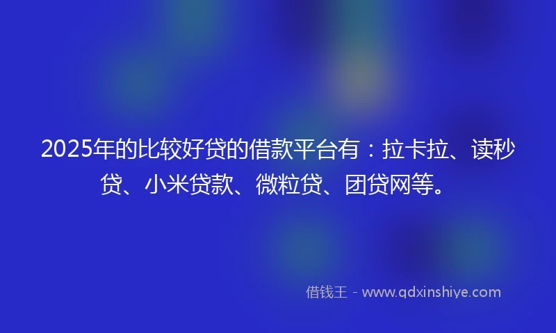 2025年的比较好贷的借款平台有：拉卡拉、读秒贷、小米贷款、微粒贷、团贷网等。