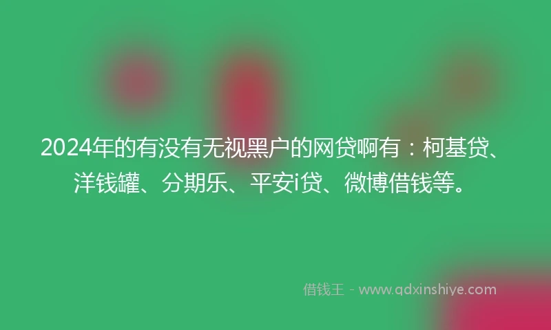 2024年的有没有无视黑户的网贷啊有：柯基贷、洋钱罐、分期乐、平安i贷、微博借钱等。