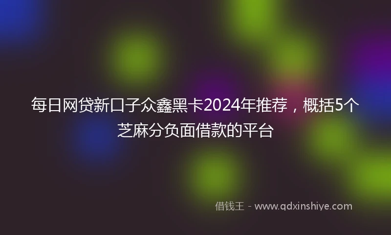 每日网贷新口子众鑫黑卡2024年推荐，概括5个芝麻分负面借款的平台