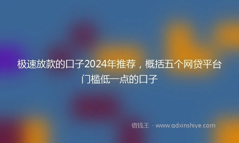 极速放款的口子2024年推荐，概括五个网贷平台门槛低一点的口子