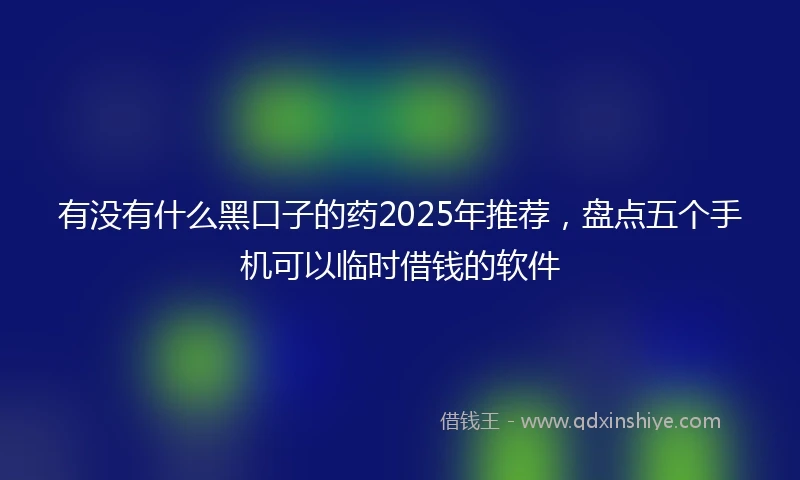 有没有什么黑口子的药2025年推荐，盘点五个手机可以临时借钱的软件
