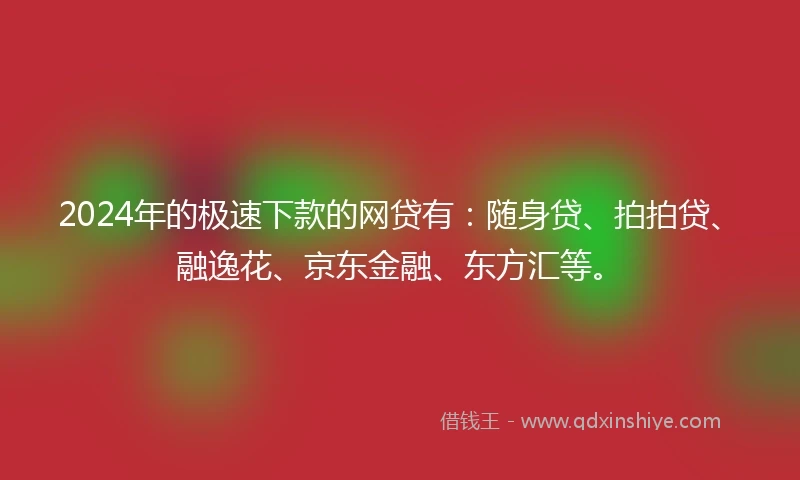 2024年的极速下款的网贷有：随身贷、拍拍贷、融逸花、京东金融、东方汇等。