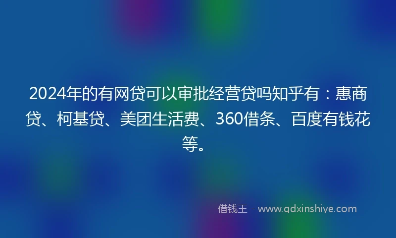 2024年的有网贷可以审批经营贷吗知乎有：惠商贷、柯基贷、美团生活费、360借条、百度有钱花等。