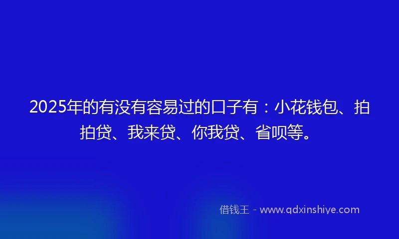 2025年的有没有容易过的口子有：小花钱包、拍拍贷、我来贷、你我贷、省呗等。