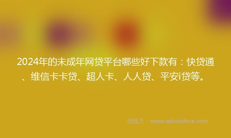 2024年的未成年网贷平台哪些好下款有：快贷通、维信卡卡贷、超人卡、人人贷、平安i贷等。