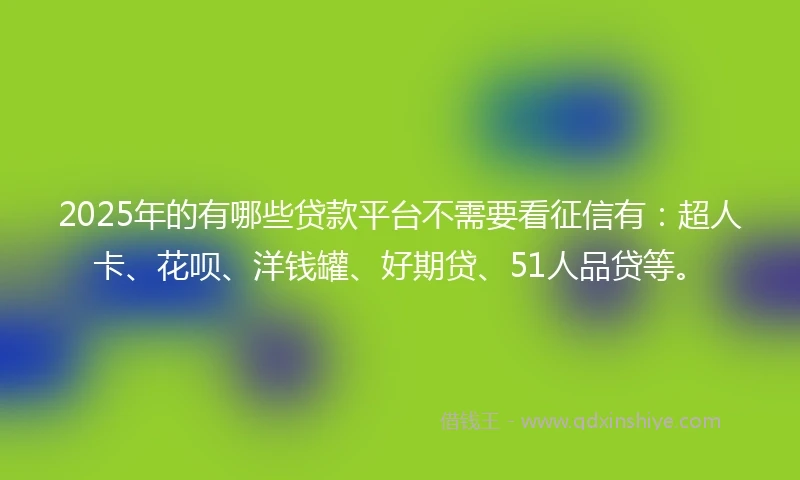 2025年的有哪些贷款平台不需要看征信有：超人卡、花呗、洋钱罐、好期贷、51人品贷等。