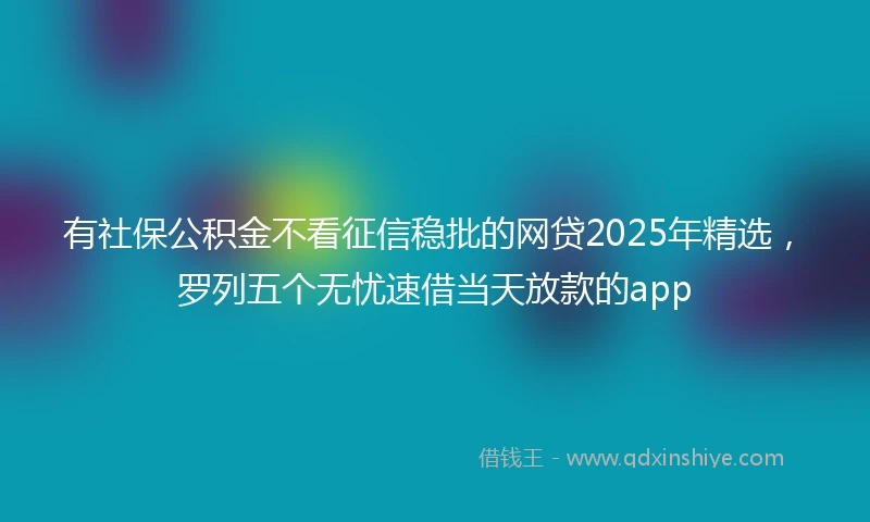 有社保公积金不看征信稳批的网贷2025年精选，罗列五个无忧速借当天放款的app