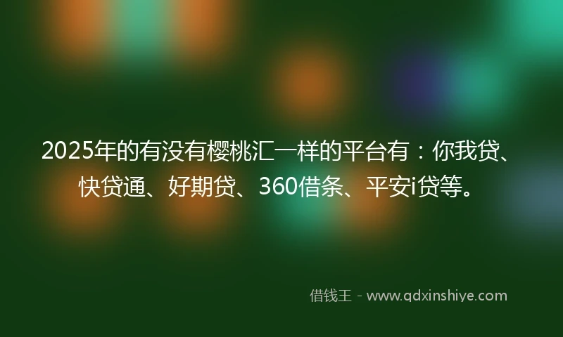 2025年的有没有樱桃汇一样的平台有：你我贷、快贷通、好期贷、360借条、平安i贷等。