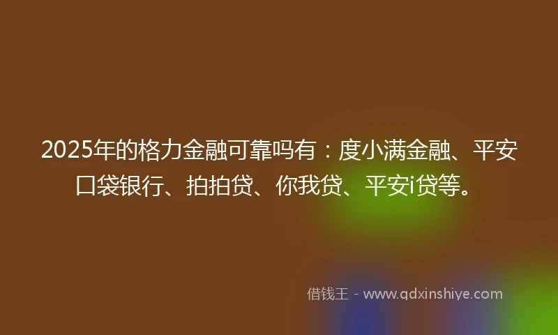 2025年的格力金融可靠吗有：度小满金融、平安口袋银行、拍拍贷、你我贷、平安i贷等。