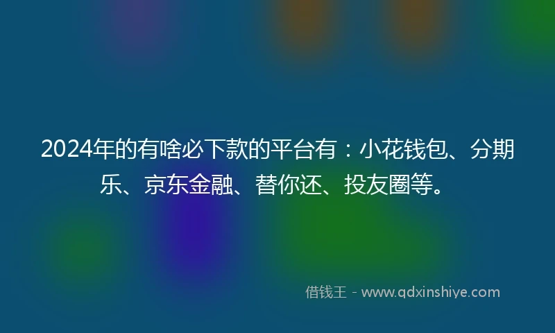 2024年的有啥必下款的平台有：小花钱包、分期乐、京东金融、替你还、投友圈等。