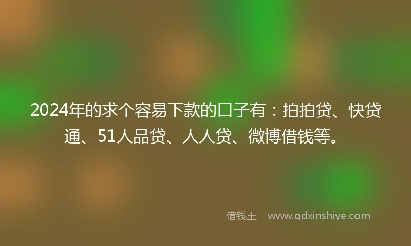 2024年的求个容易下款的口子有：拍拍贷、快贷通、51人品贷、人人贷、微博借钱等。