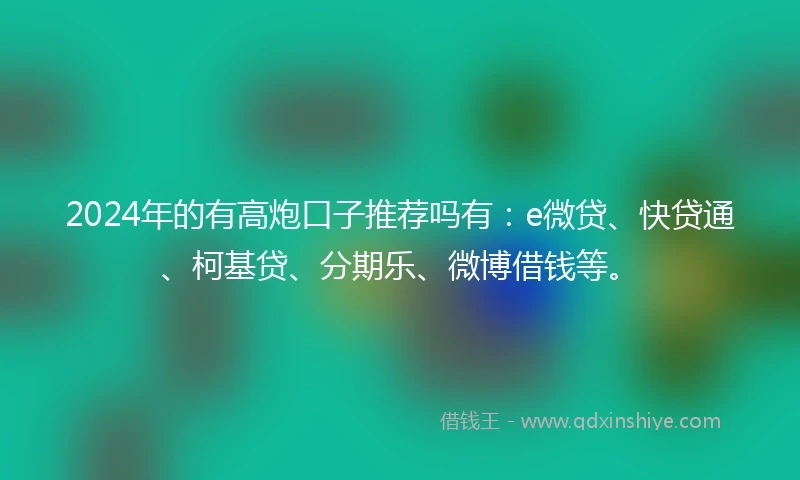 2024年的有高炮口子推荐吗有：e微贷、快贷通、柯基贷、分期乐、微博借钱等。