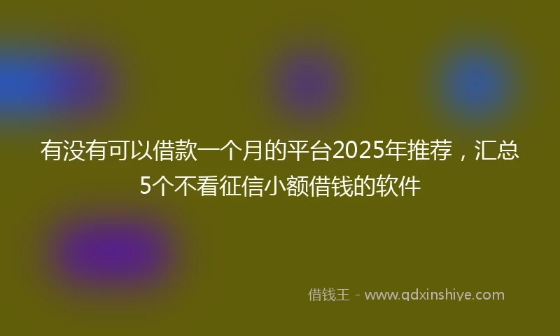 有没有可以借款一个月的平台2025年推荐，汇总5个不看征信小额借钱的软件