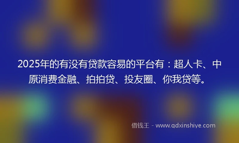 2025年的有没有贷款容易的平台有：超人卡、中原消费金融、拍拍贷、投友圈、你我贷等。