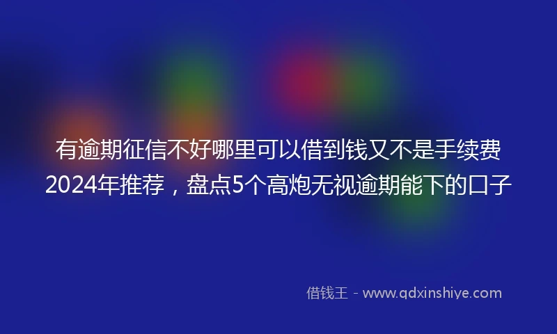 有逾期征信不好哪里可以借到钱又不是手续费2024年推荐，盘点5个高炮无视逾期能下的口子