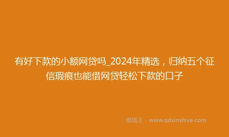 有好下款的小额网贷吗_2024年精选，归纳五个征信瑕疵也能借网贷轻松下款的口子